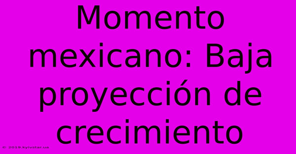 Momento Mexicano: Baja Proyección De Crecimiento