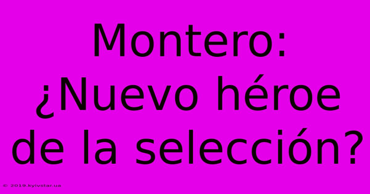 Montero: ¿Nuevo Héroe De La Selección?