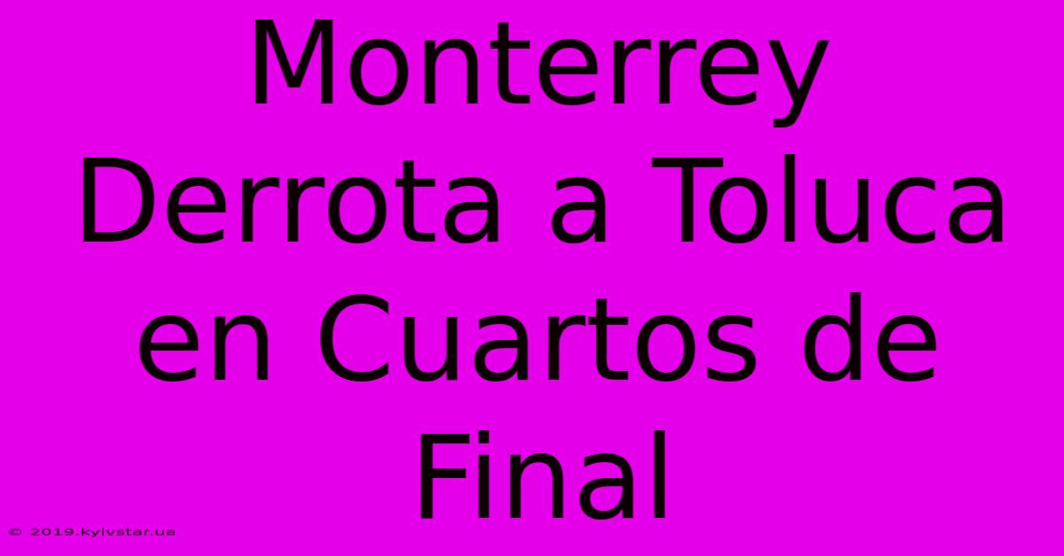 Monterrey Derrota A Toluca En Cuartos De Final