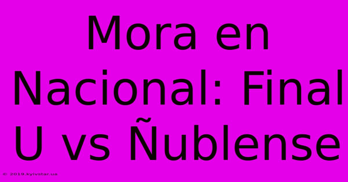 Mora En Nacional: Final U Vs Ñublense