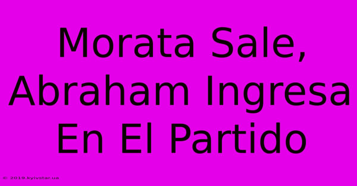 Morata Sale, Abraham Ingresa En El Partido