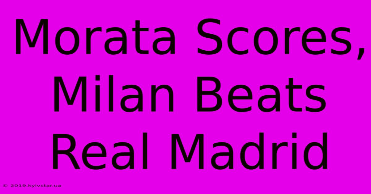 Morata Scores, Milan Beats Real Madrid 