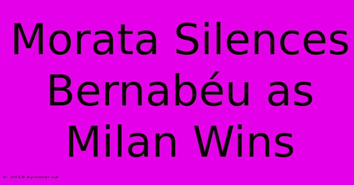 Morata Silences Bernabéu As Milan Wins