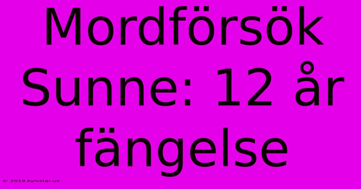 Mordförsök Sunne: 12 År Fängelse