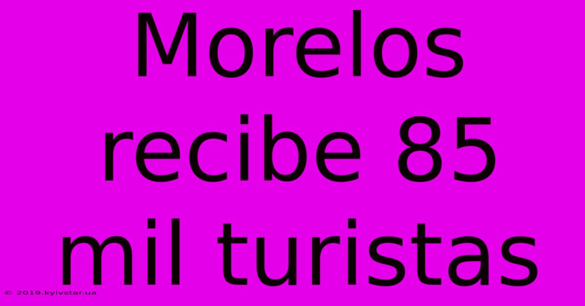 Morelos Recibe 85 Mil Turistas