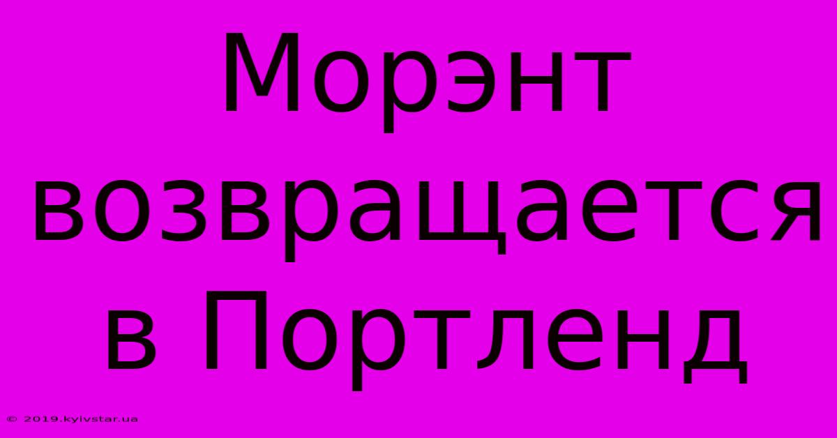 Морэнт Возвращается В Портленд