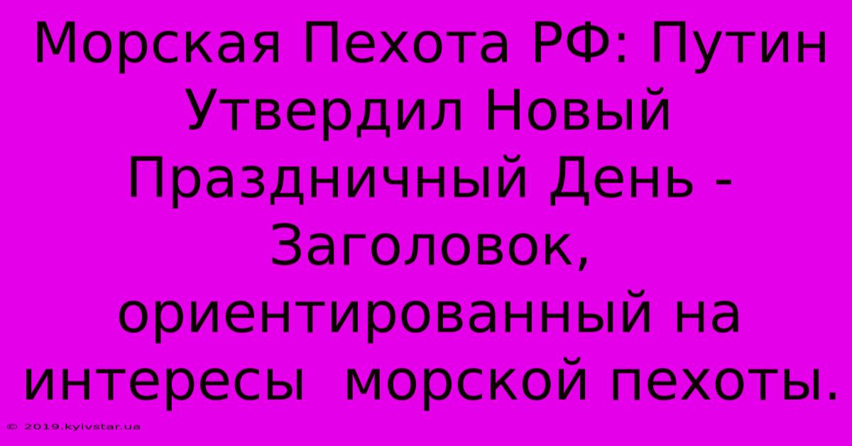 Морская Пехота РФ: Путин Утвердил Новый Праздничный День -  Заголовок,  Ориентированный На  Интересы  Морской Пехоты.