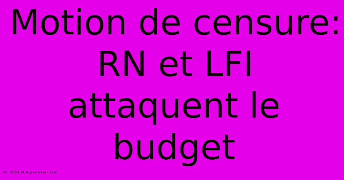 Motion De Censure: RN Et LFI Attaquent Le Budget