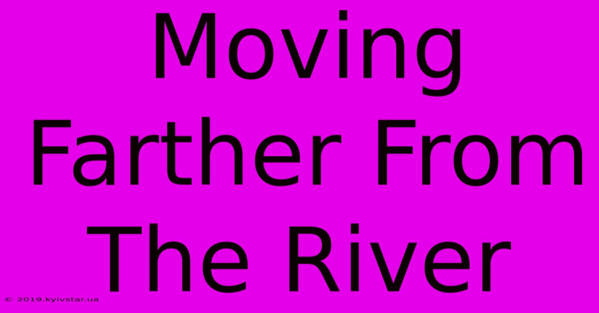 Moving Farther From The River