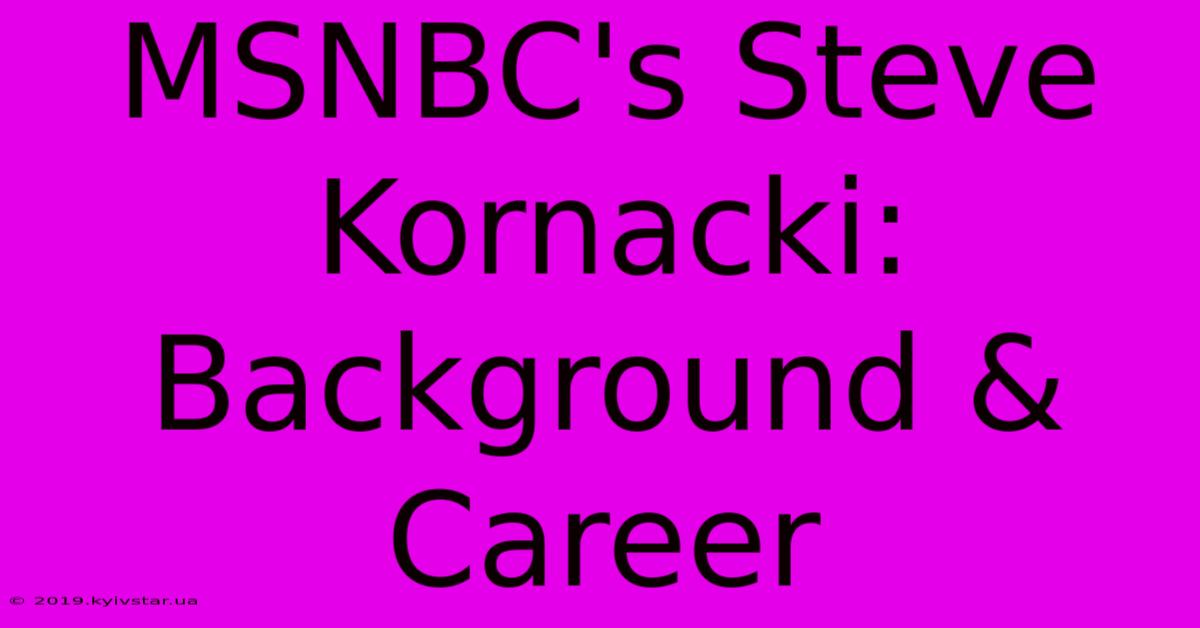 MSNBC's Steve Kornacki: Background & Career 