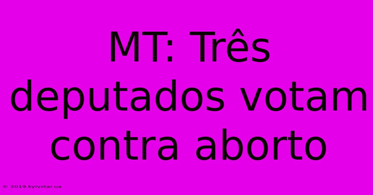 MT: Três Deputados Votam Contra Aborto