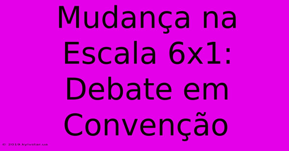 Mudança Na Escala 6x1: Debate Em Convenção