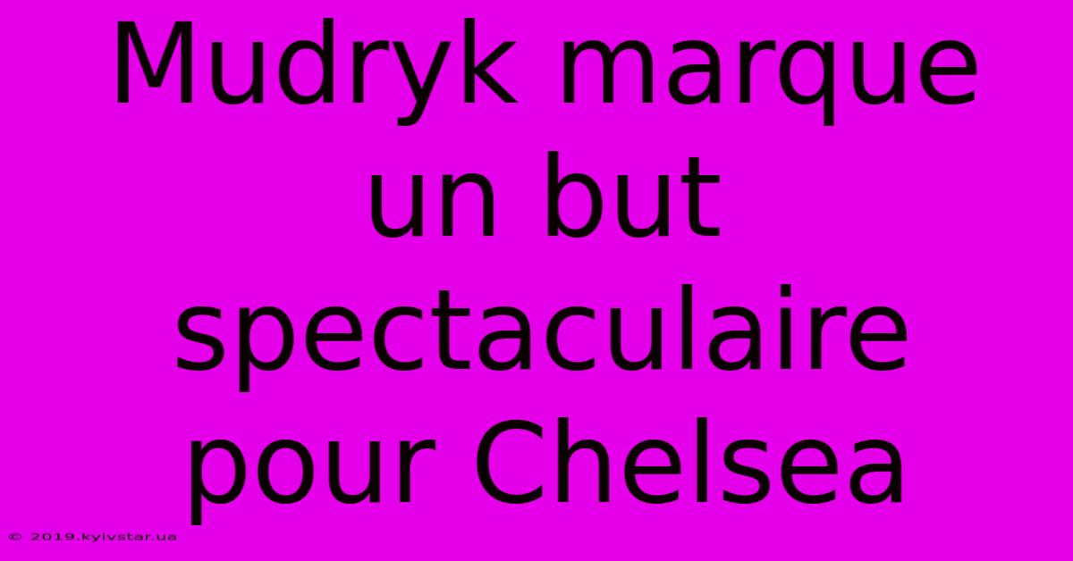 Mudryk Marque Un But Spectaculaire Pour Chelsea