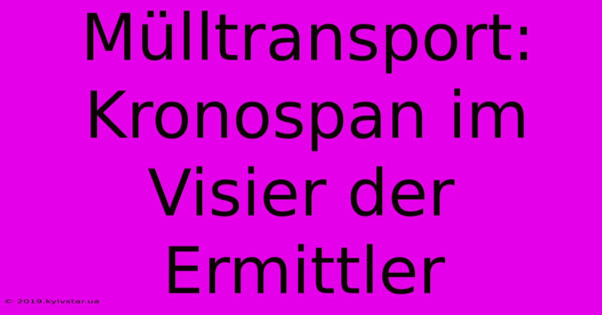 Mülltransport: Kronospan Im Visier Der Ermittler 