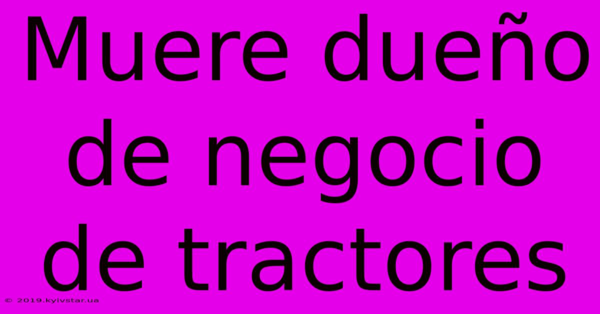 Muere Dueño De Negocio De Tractores