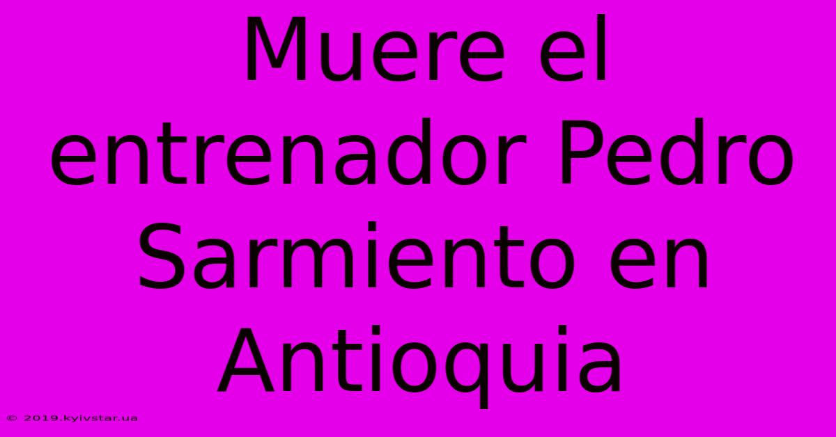 Muere El Entrenador Pedro Sarmiento En Antioquia