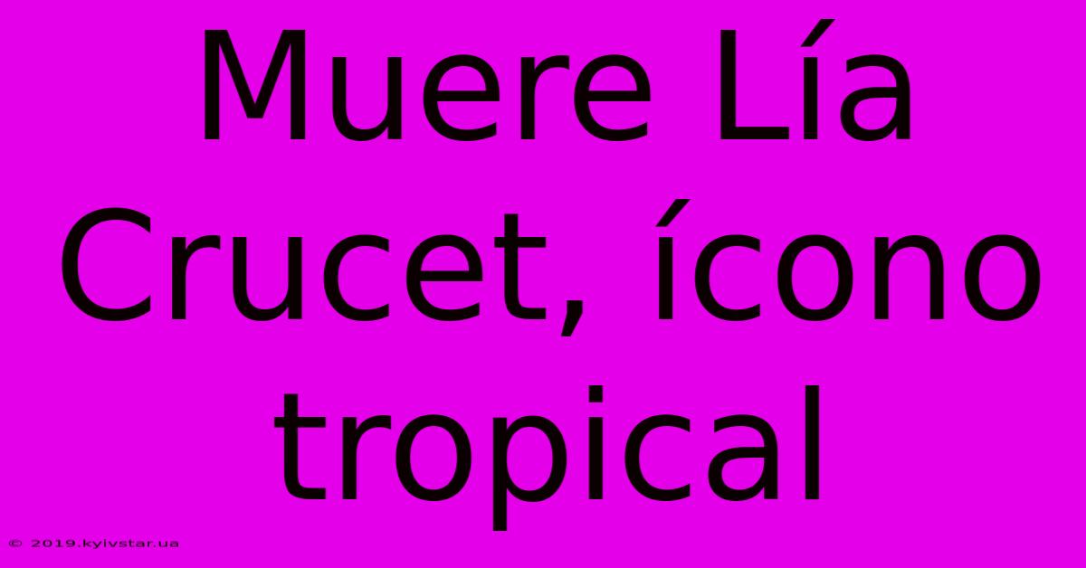 Muere Lía Crucet, Ícono Tropical