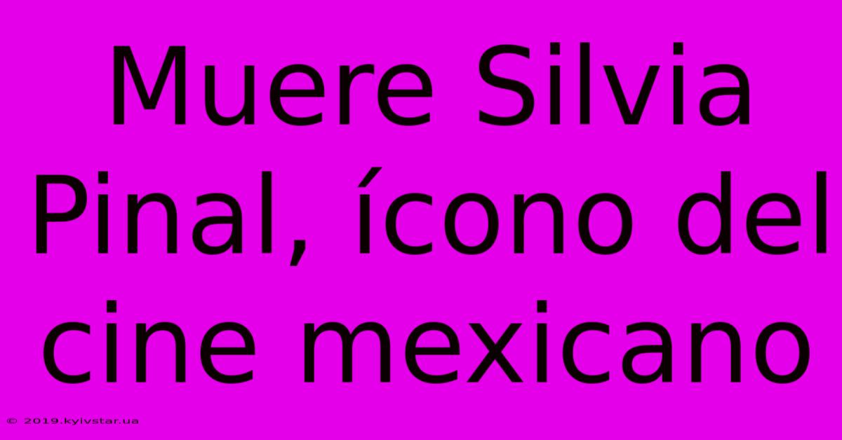 Muere Silvia Pinal, Ícono Del Cine Mexicano