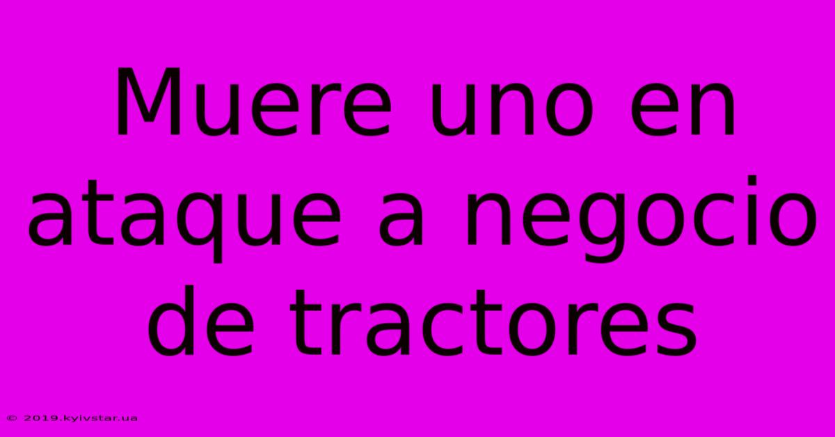 Muere Uno En Ataque A Negocio De Tractores