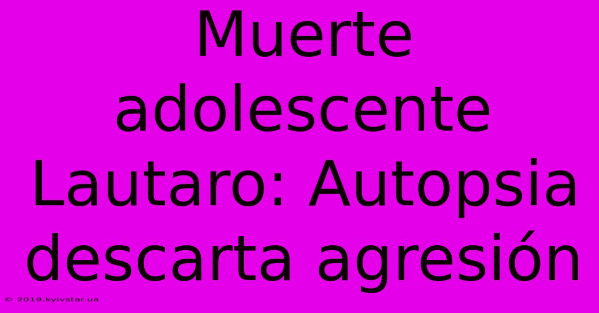 Muerte Adolescente Lautaro: Autopsia Descarta Agresión