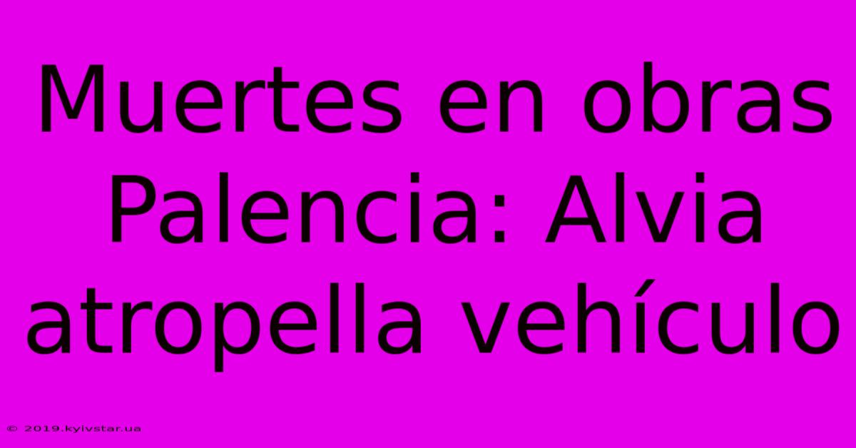 Muertes En Obras Palencia: Alvia Atropella Vehículo