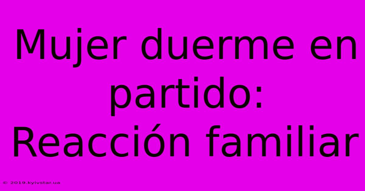 Mujer Duerme En Partido: Reacción Familiar