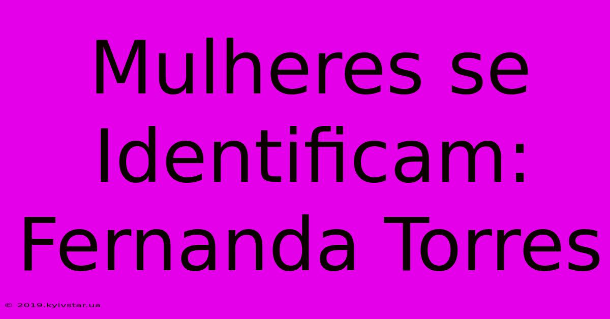 Mulheres Se Identificam: Fernanda Torres