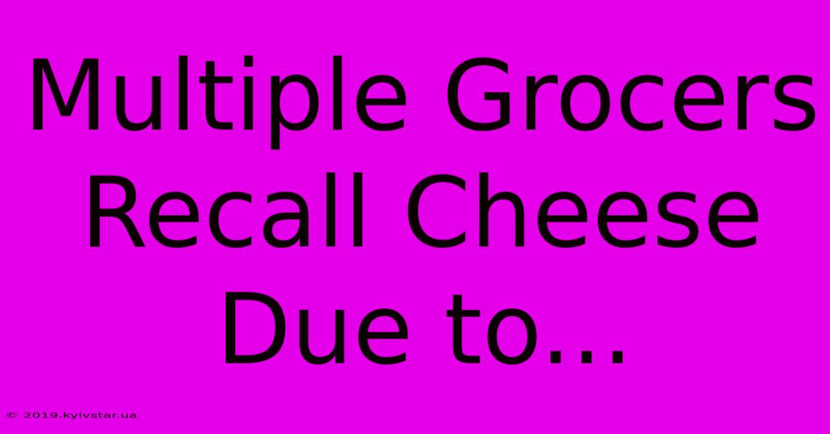 Multiple Grocers Recall Cheese Due To...