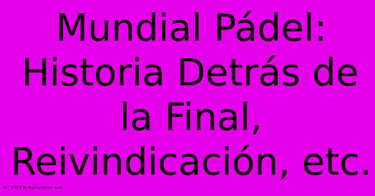 Mundial Pádel: Historia Detrás De La Final, Reivindicación, Etc.