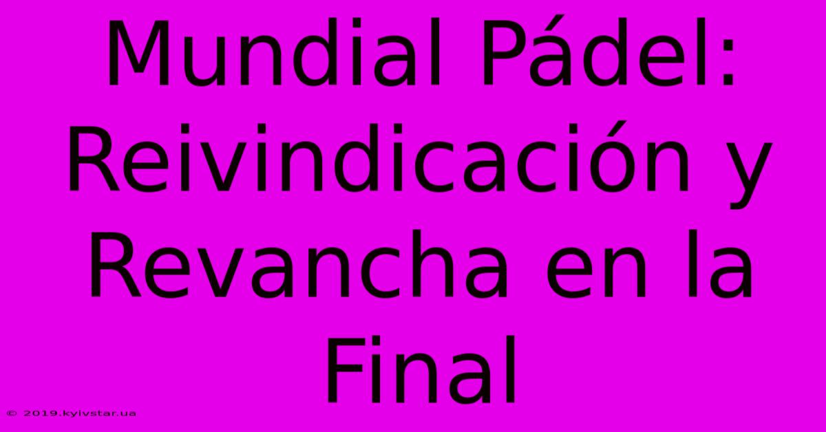 Mundial Pádel: Reivindicación Y Revancha En La Final 