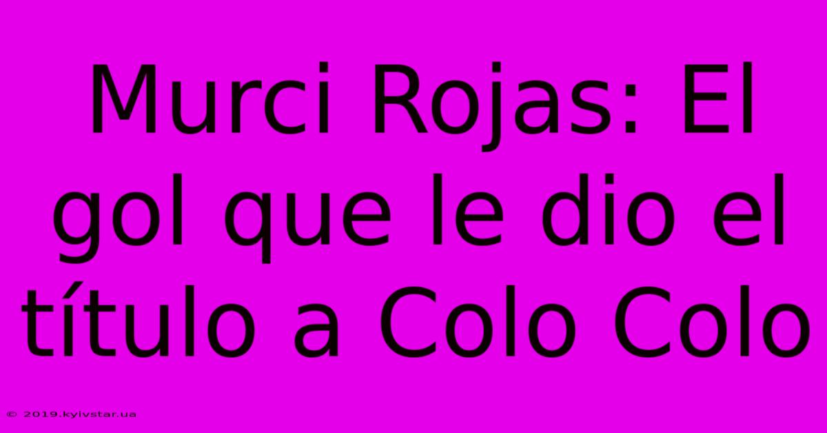 Murci Rojas: El Gol Que Le Dio El Título A Colo Colo 