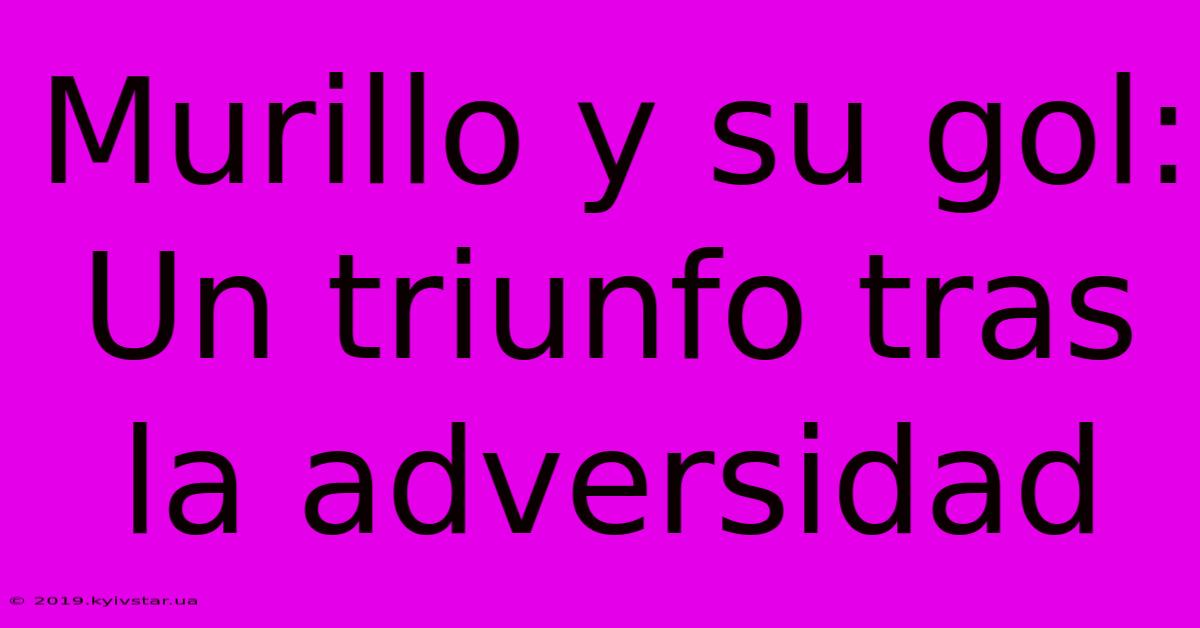 Murillo Y Su Gol: Un Triunfo Tras La Adversidad