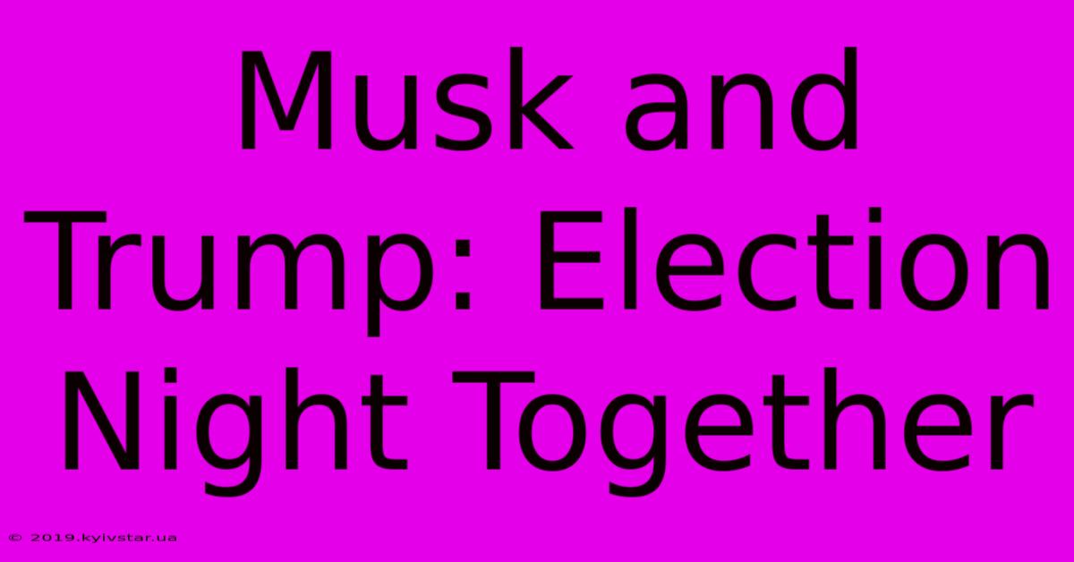 Musk And Trump: Election Night Together