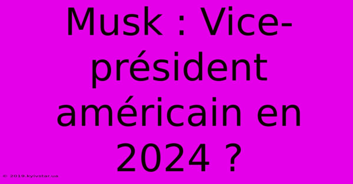 Musk : Vice-président Américain En 2024 ?