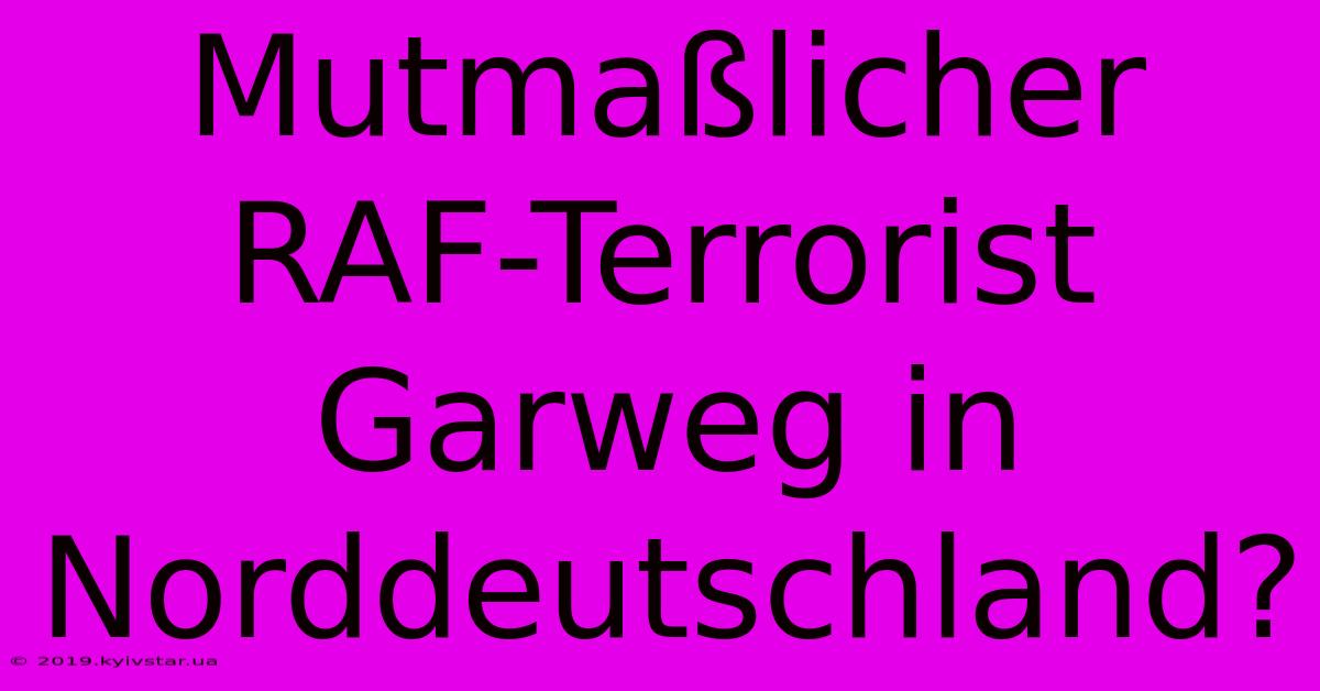 Mutmaßlicher RAF-Terrorist Garweg In Norddeutschland?