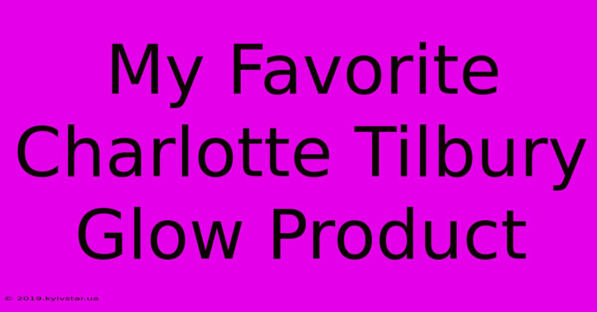 My Favorite Charlotte Tilbury Glow Product