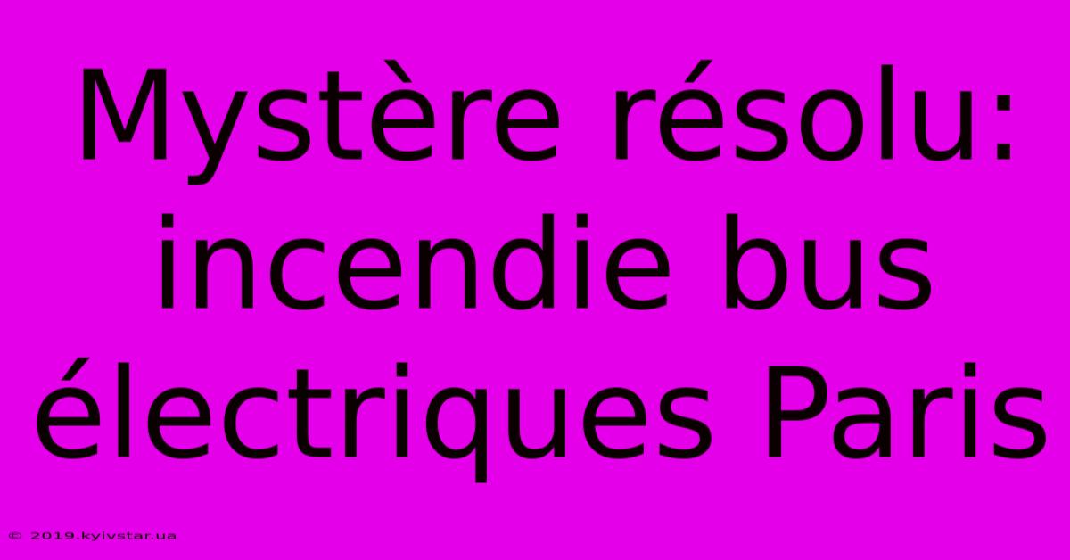 Mystère Résolu: Incendie Bus Électriques Paris