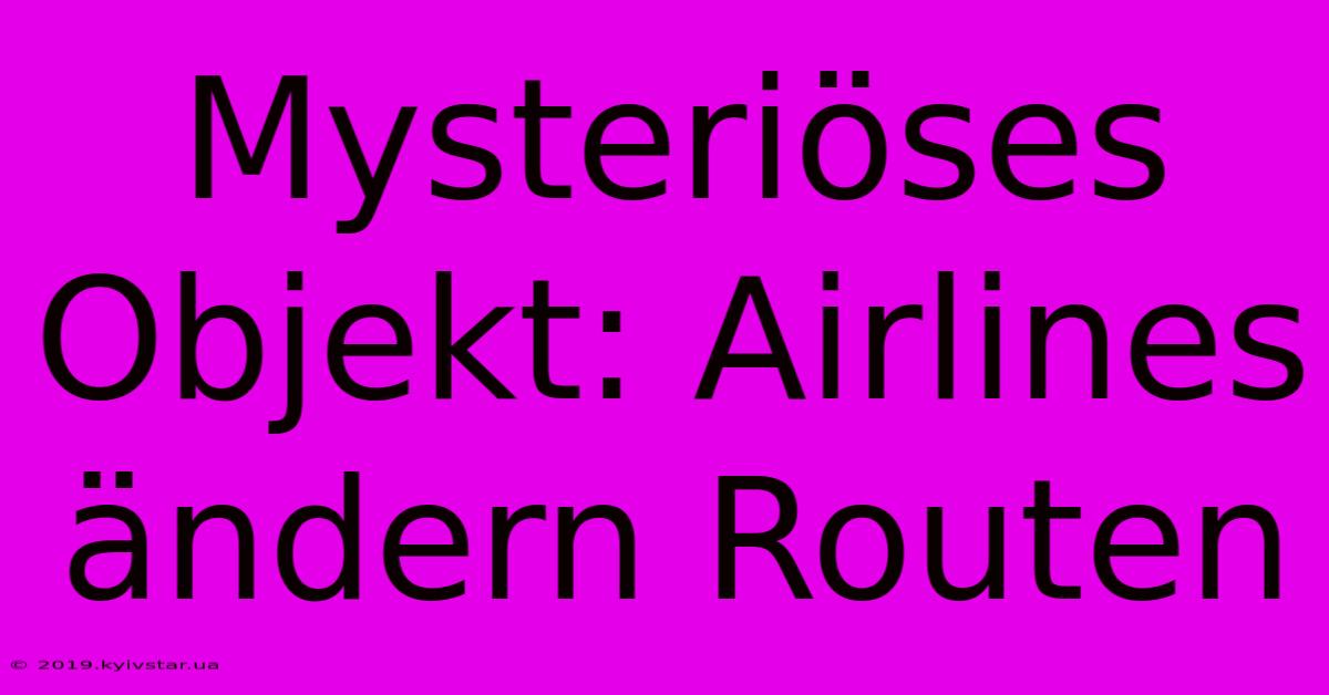 Mysteriöses Objekt: Airlines Ändern Routen 