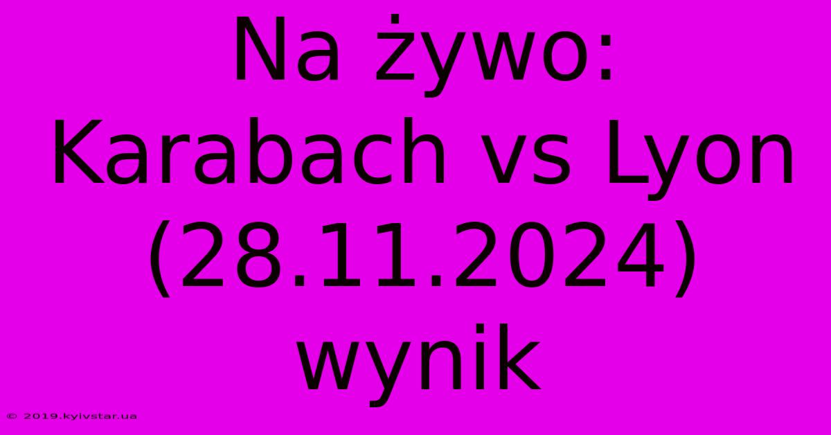 Na Żywo: Karabach Vs Lyon (28.11.2024) Wynik