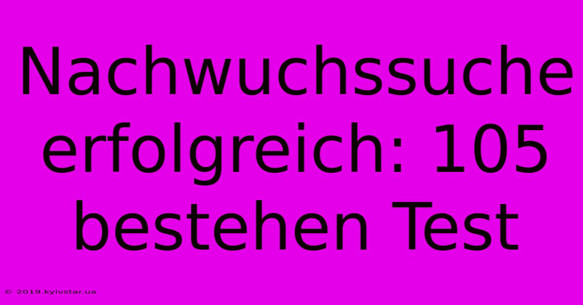 Nachwuchssuche Erfolgreich: 105 Bestehen Test