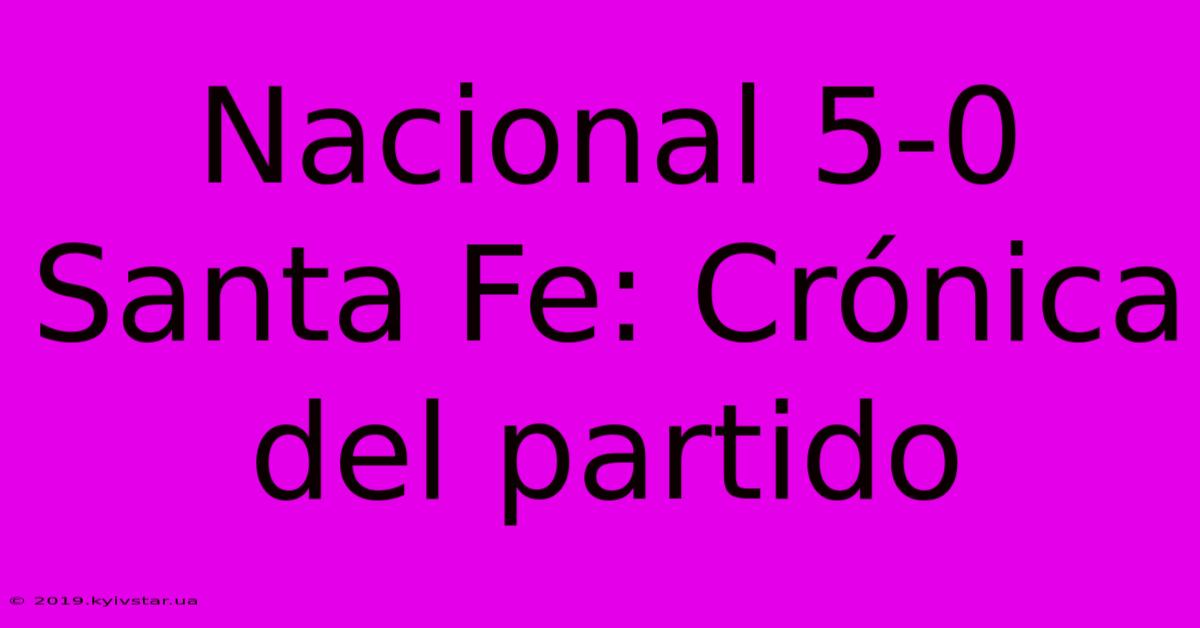 Nacional 5-0 Santa Fe: Crónica Del Partido