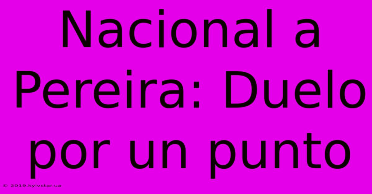 Nacional A Pereira: Duelo Por Un Punto