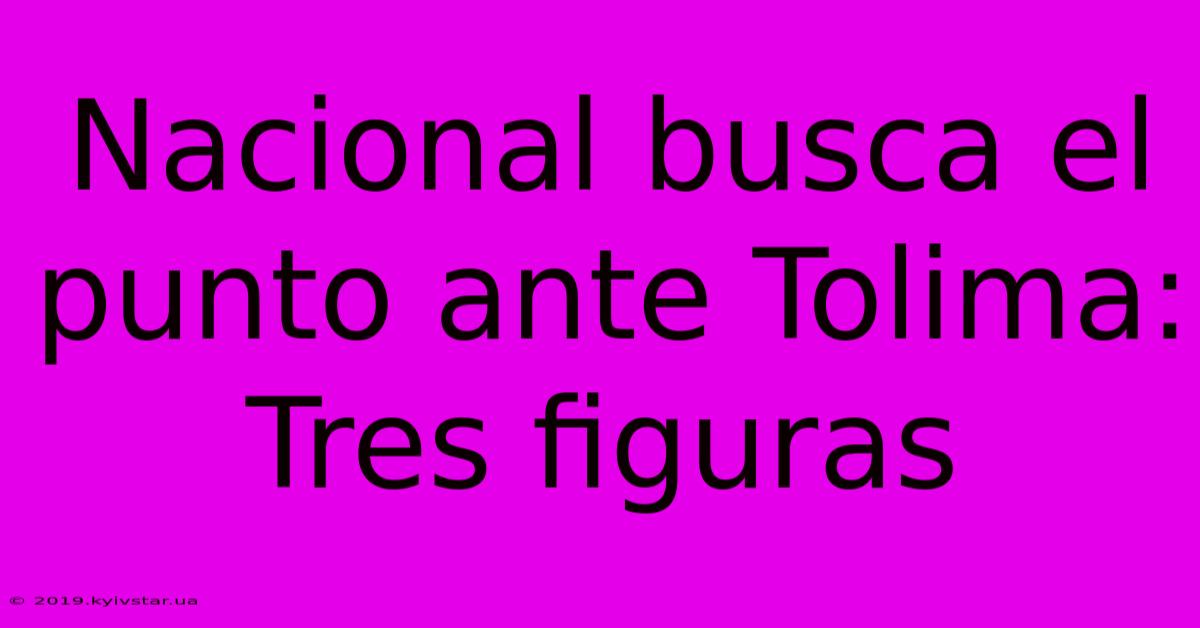 Nacional Busca El Punto Ante Tolima: Tres Figuras