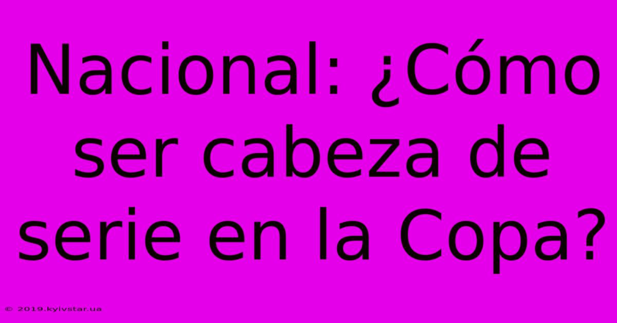 Nacional: ¿Cómo Ser Cabeza De Serie En La Copa?