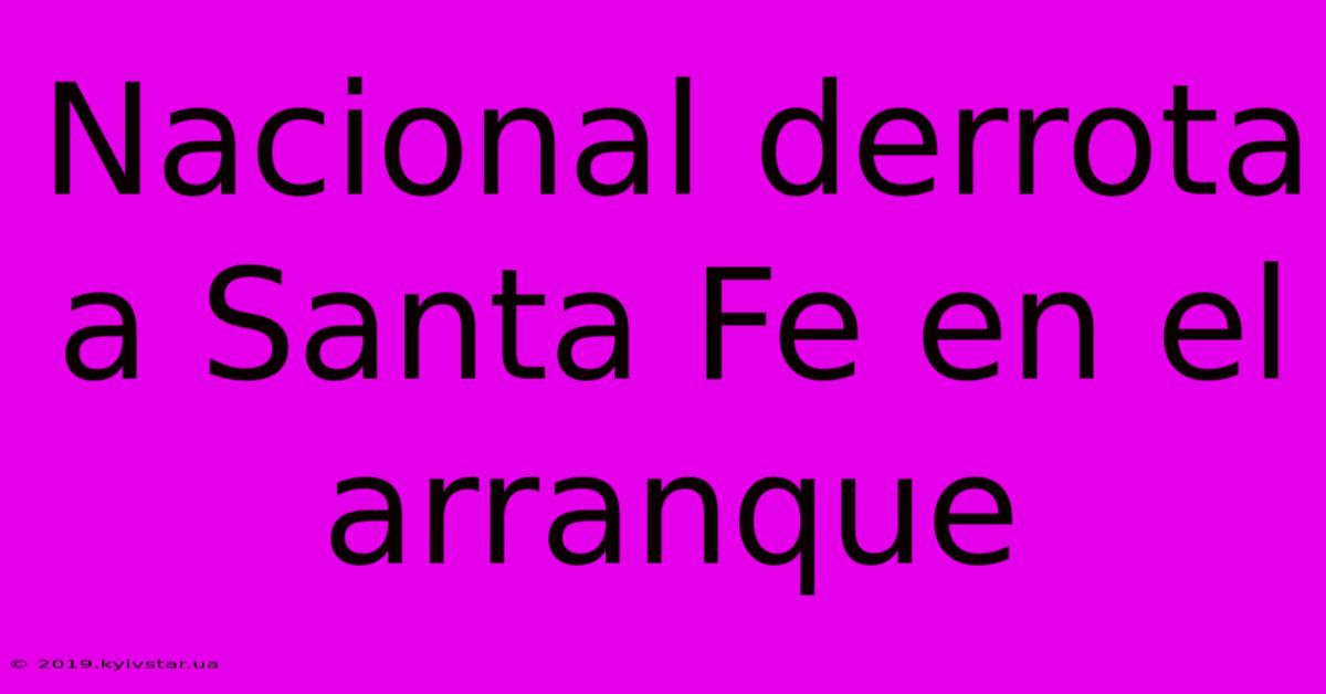 Nacional Derrota A Santa Fe En El Arranque