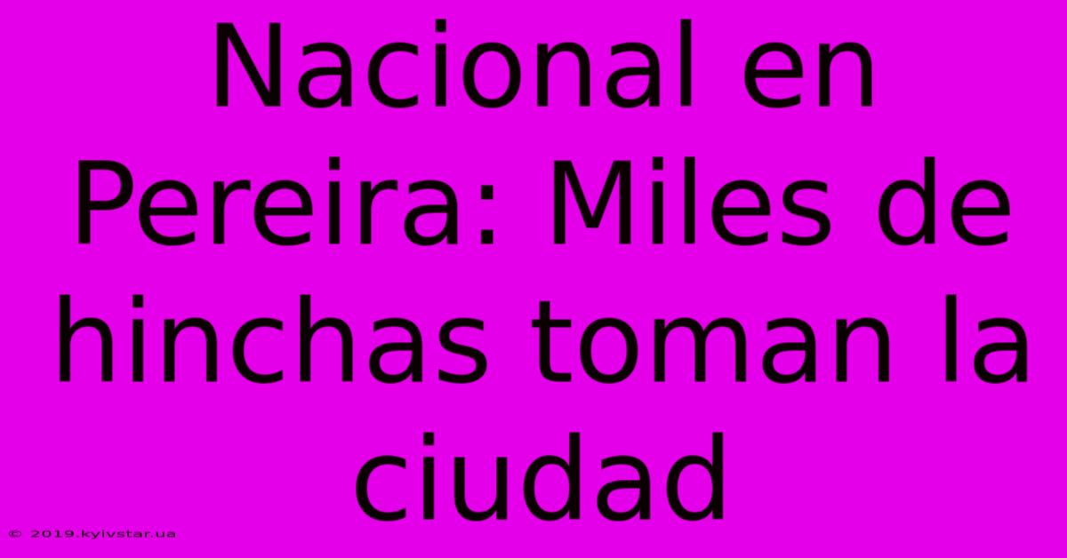 Nacional En Pereira: Miles De Hinchas Toman La Ciudad