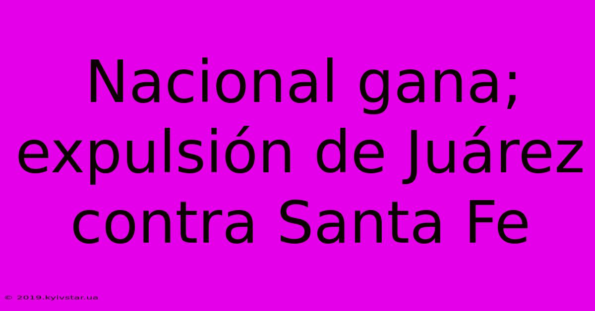 Nacional Gana; Expulsión De Juárez Contra Santa Fe