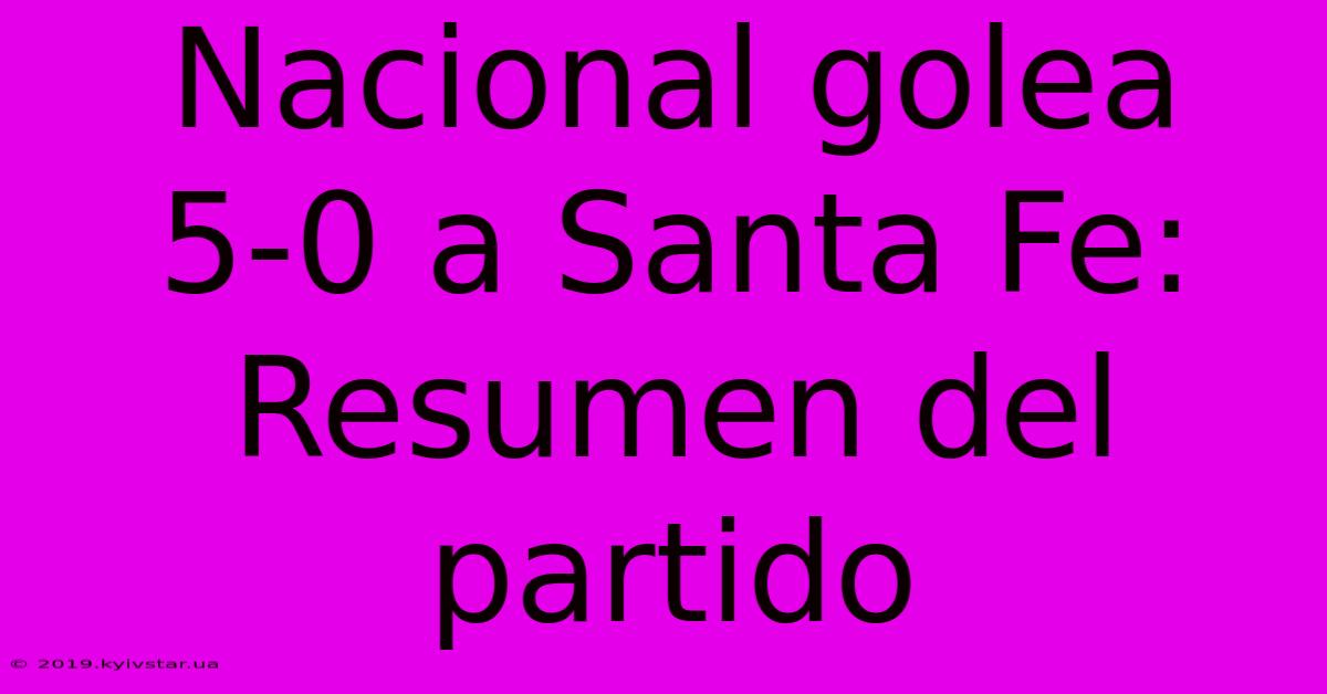 Nacional Golea 5-0 A Santa Fe: Resumen Del Partido