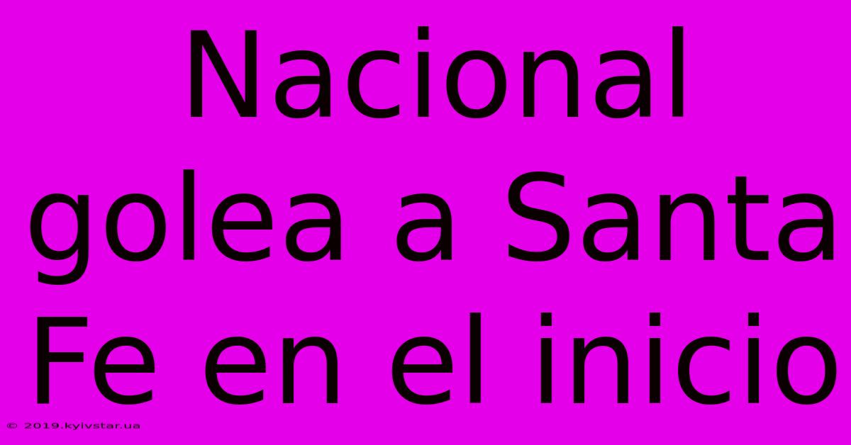 Nacional Golea A Santa Fe En El Inicio