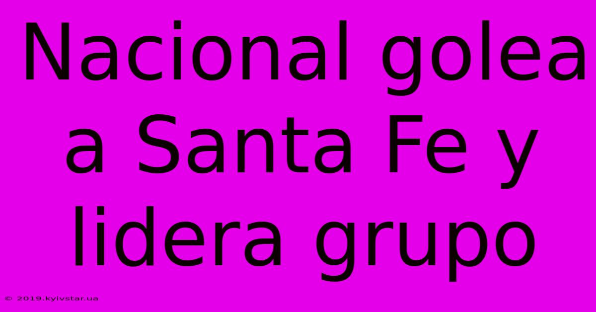 Nacional Golea A Santa Fe Y Lidera Grupo